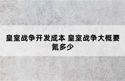 皇室战争开发成本 皇室战争大概要氪多少